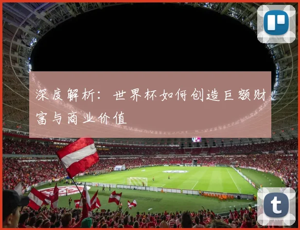 深度解析：世界杯如何创造巨额财富与商业价值