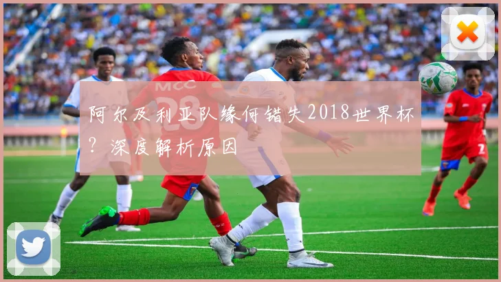 阿尔及利亚队缘何错失2018世界杯？深度解析原因